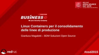 #osd2015
Linux Containers per il consolidamento
delle linee di produzione
Gianluca Magalotti – BDM Soluzioni Open Source
 