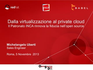 Dalla virtualizzazione al private cloud
Il Patronato INCA rinnova la fiducia nell’open source

Michelangelo Uberti
Sales Engineer
Roma, 5 Novembre 2013

 