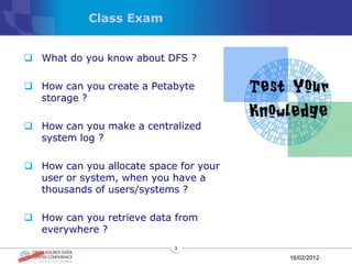 Class Exam


 What do you know about DFS ?

 How can you create a Petabyte
  storage ?

 How can you make a centralized
  system log ?

 How can you allocate space for your
  user or system, when you have a
  thousands of users/systems ?

 How can you retrieve data from
  everywhere ?
                            3

                                        16/02/2012
 