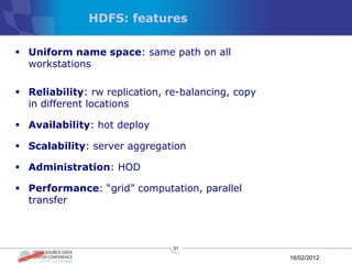 HDFS: features

 Uniform name space: same path on all
  workstations

 Reliability: rw replication, re-balancing, copy
  in different locations

 Availability: hot deploy

 Scalability: server aggregation

 Administration: HOD

 Performance: “grid” computation, parallel
  transfer



                                31

                                                    16/02/2012
 