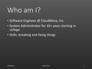 Who am I?
• Software Engineer @ CloudMosa, Inc.
• System Administrator for 10+ years starting in
college
• Skills: breaking and fixing things
2014/4/11 OSDC 2014 2
 