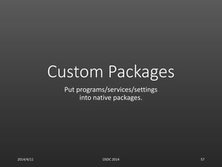 Custom Packages
Put programs/services/settings
into native packages.
2014/4/11 OSDC 2014 57
 