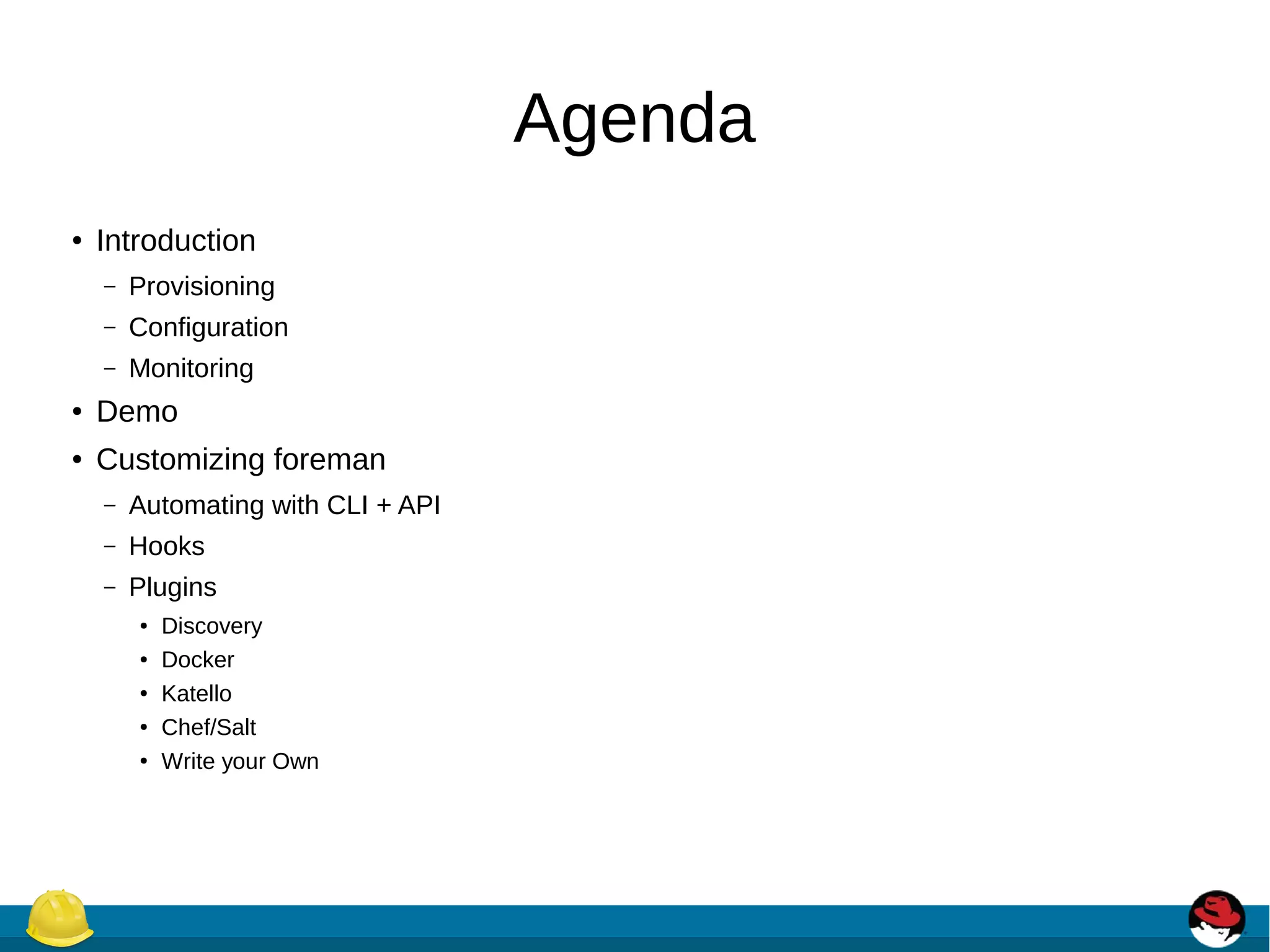 Agenda
● Introduction
– Provisioning
– Configuration
– Monitoring
● Demo
● Customizing foreman
– Automating with CLI + API
– Hooks
– Plugins
● Discovery
● Docker
● Katello
● Chef/Salt
● Write your Own
 
