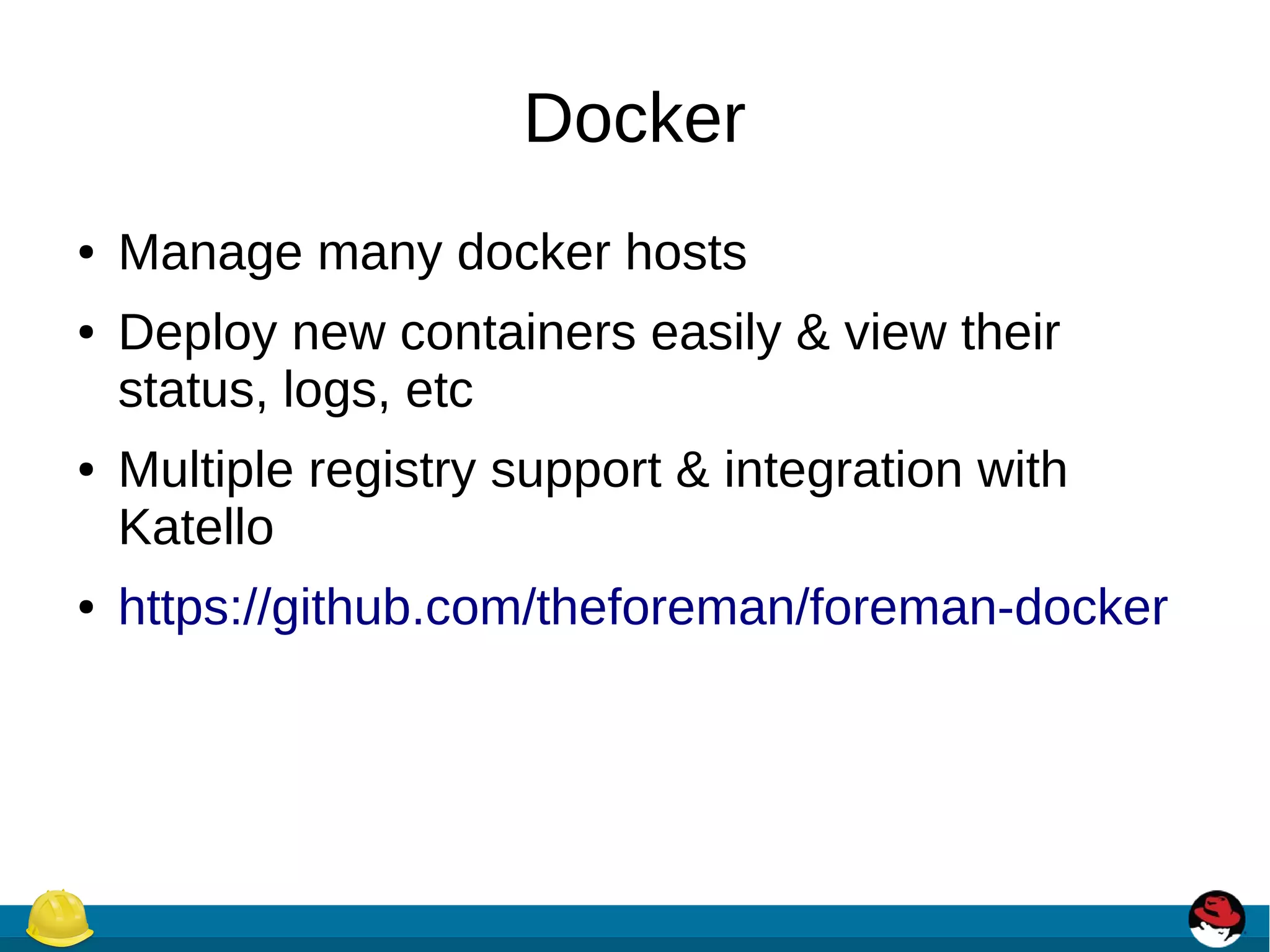 Docker
● Manage many docker hosts
● Deploy new containers easily & view their
status, logs, etc
● Multiple registry support & integration with
Katello
● https://github.com/theforeman/foreman-docker
 