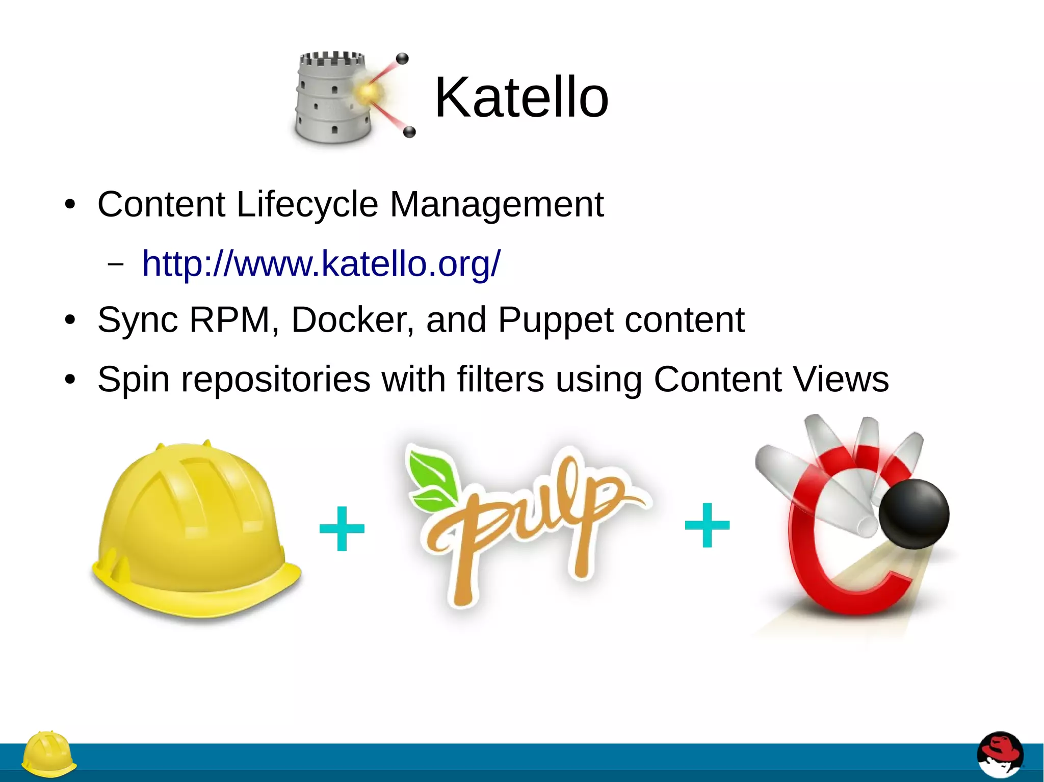 Katello
● Content Lifecycle Management
– http://www.katello.org/
● Sync RPM, Docker, and Puppet content
● Spin repositories with filters using Content Views
 