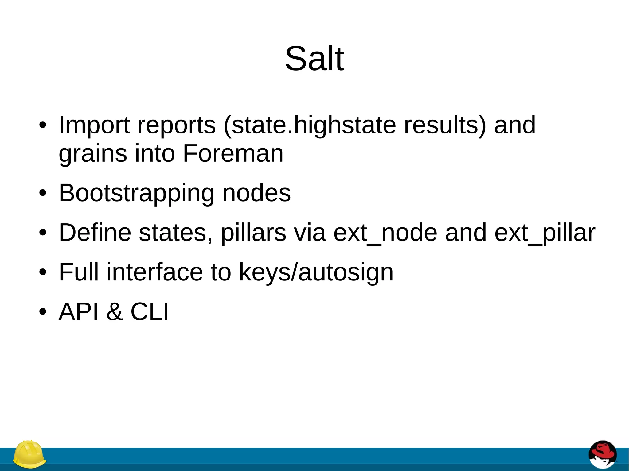Salt
● Import reports (state.highstate results) and
grains into Foreman
● Bootstrapping nodes
● Define states, pillars via ext_node and ext_pillar
● Full interface to keys/autosign
● API & CLI
 