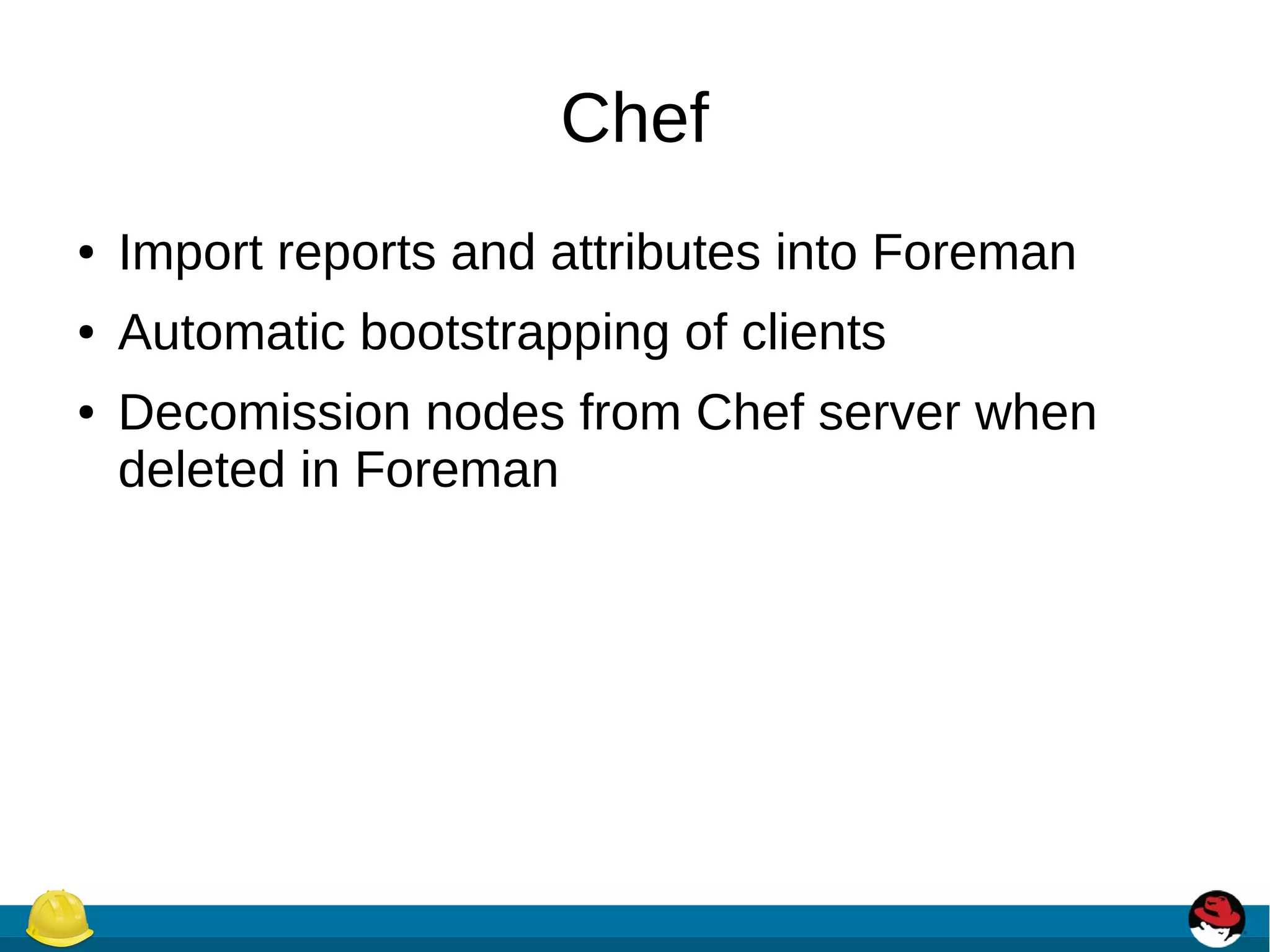 Chef
● Import reports and attributes into Foreman
● Automatic bootstrapping of clients
● Decomission nodes from Chef server when
deleted in Foreman
 