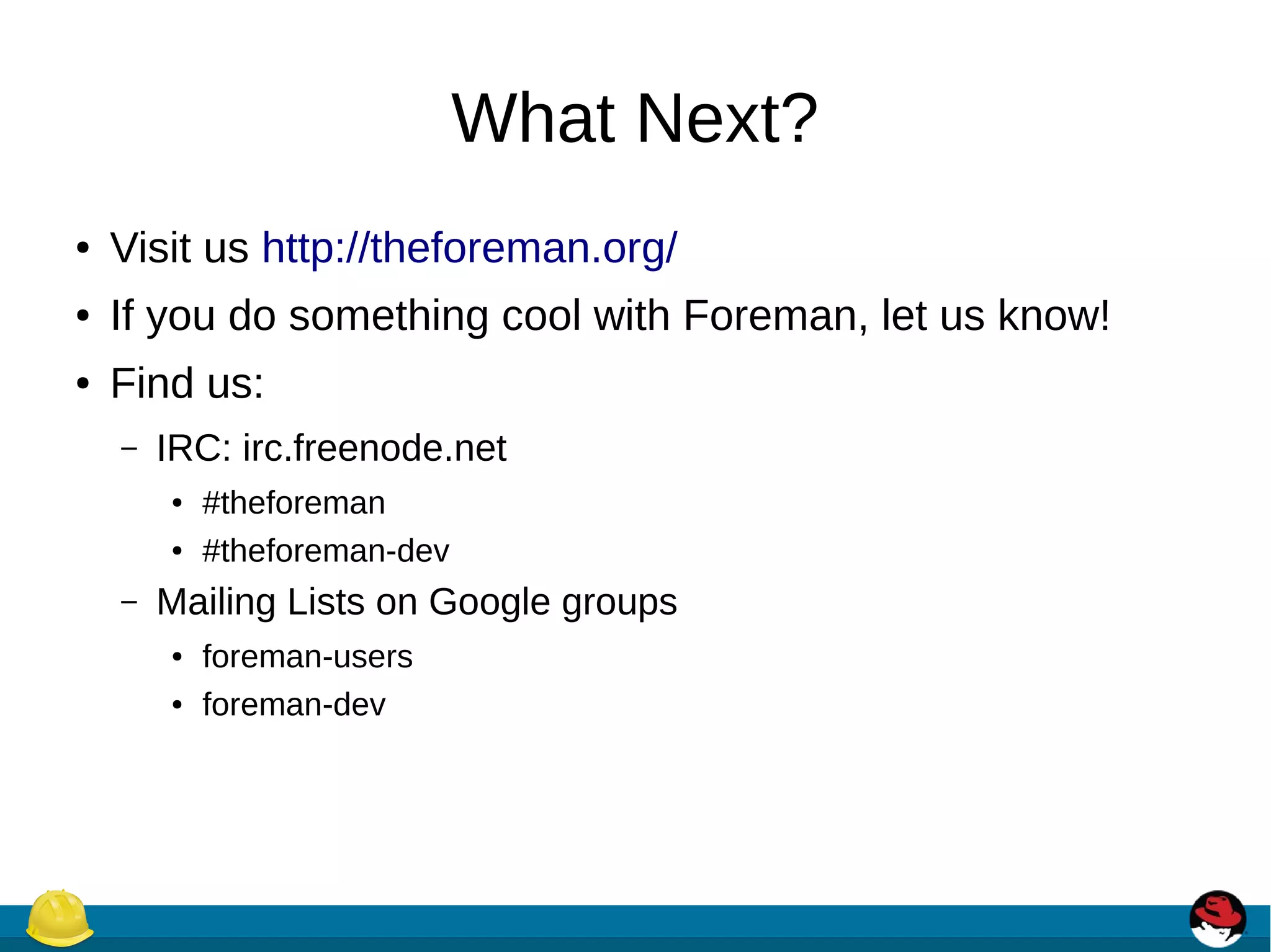 What Next?
● Visit us http://theforeman.org/
● If you do something cool with Foreman, let us know!
● Find us:
– IRC: irc.freenode.net
● #theforeman
● #theforeman-dev
– Mailing Lists on Google groups
● foreman-users
● foreman-dev
 