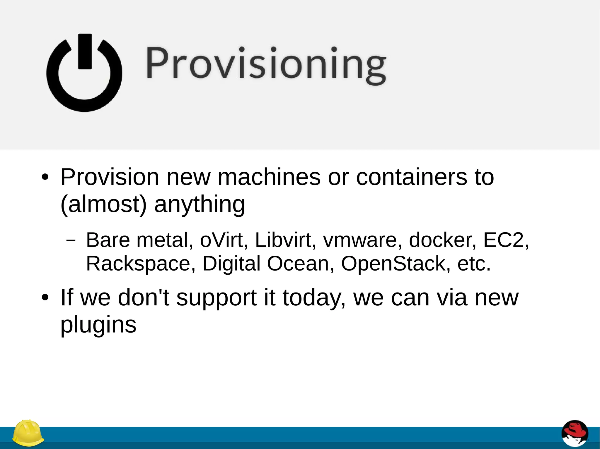 ● Provision new machines or containers to
(almost) anything
– Bare metal, oVirt, Libvirt, vmware, docker, EC2,
Rackspace, Digital Ocean, OpenStack, etc.
● If we don't support it today, we can via new
plugins
 