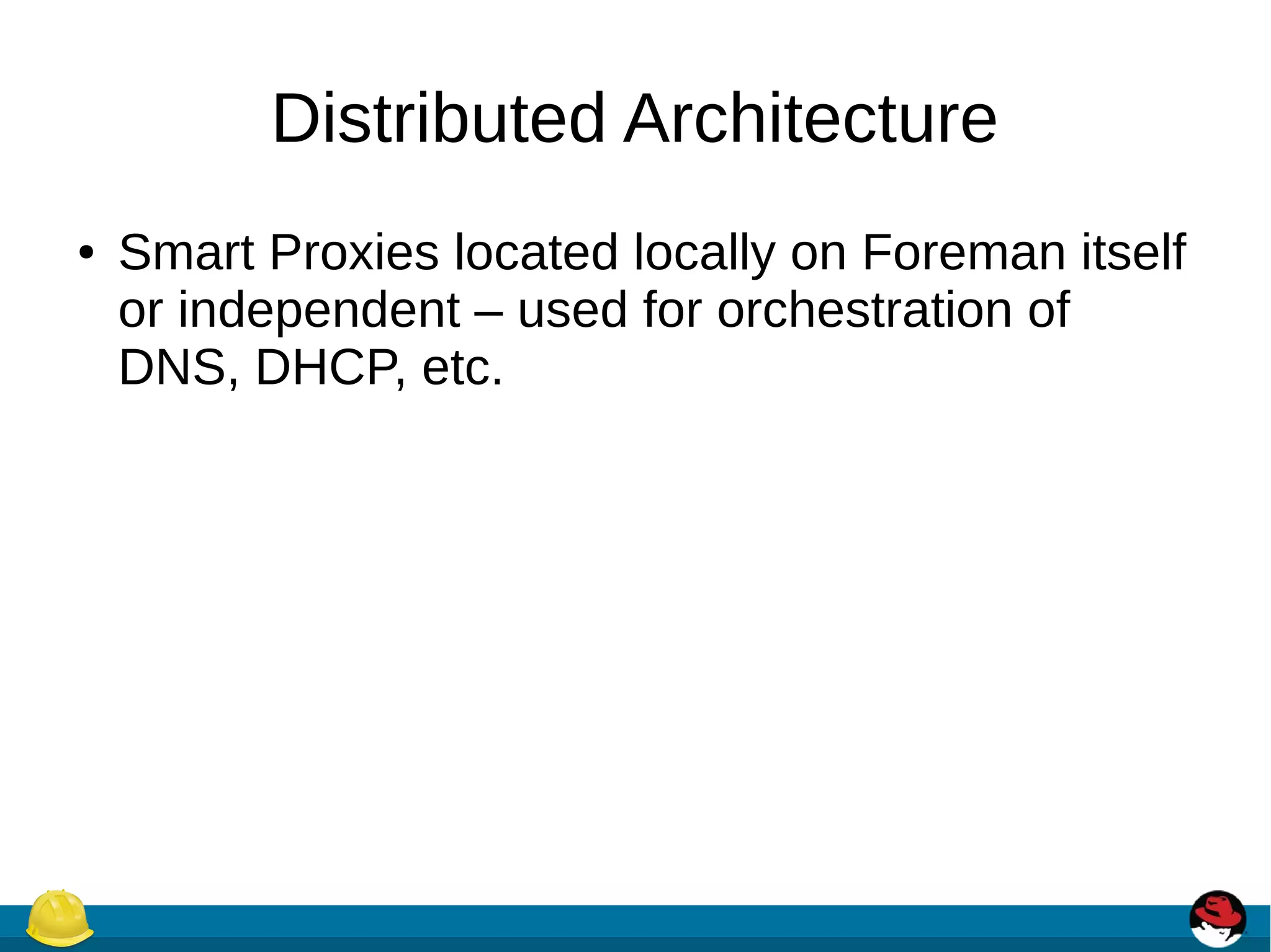 Distributed Architecture
● Smart Proxies located locally on Foreman itself
or independent – used for orchestration of
DNS, DHCP, etc.
 