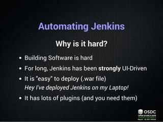 Automating Jenkins
Why is it hard?
Building Software is hard
For long, Jenkins has been strongly UI-Driven
It is "easy" to...