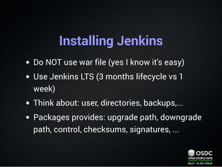 Installing Jenkins
Do NOT use war file (yes I know it's easy)
Use Jenkins LTS (3 months lifecycle vs 1
week)
Think about: ...