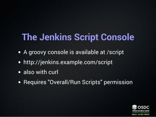 The Jenkins Script Console
A groovy console is available at /script
http://jenkins.example.com/script
also with curl
Requi...