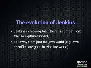 The evolution of Jenkins
Jenkins is moving fast (there is competition:
travis-ci, gitlab-runners)
Far away from just the j...