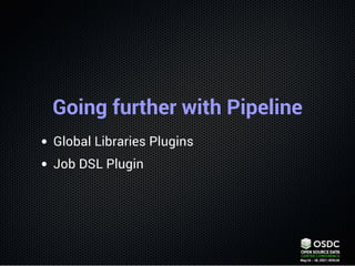 Going further with Pipeline
Global Libraries Plugins
Job DSL Plugin
 