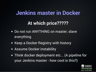 Jenkins master in Docker
At which price?????
Do not run ANYTHING on master; slave
everything
Keep a Docker Registry with h...