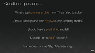 Questions, questions…
What’s the business problem my IT has failed to solve
Should I design and train my own Deep Learning model?
Should I use a pre-trained model?
Should I use a SaaS solution?
Same questions as “Big Data” years ago
 
