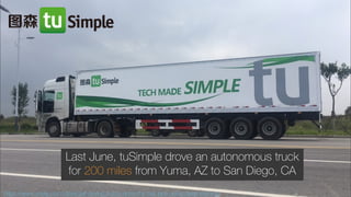 https://www.oreilly.com/ideas/self-driving-trucks-enter-the-fast-lane-using-deep-learning
Last June, tuSimple drove an autonomous truck
for 200 miles from Yuma, AZ to San Diego, CA
 