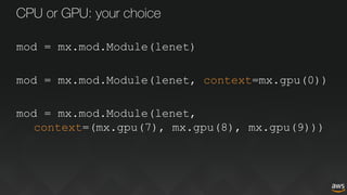 CPU or GPU: your choice
mod = mx.mod.Module(lenet)
mod = mx.mod.Module(lenet, context=mx.gpu(0))
mod = mx.mod.Module(lenet,
context=(mx.gpu(7), mx.gpu(8), mx.gpu(9)))
 