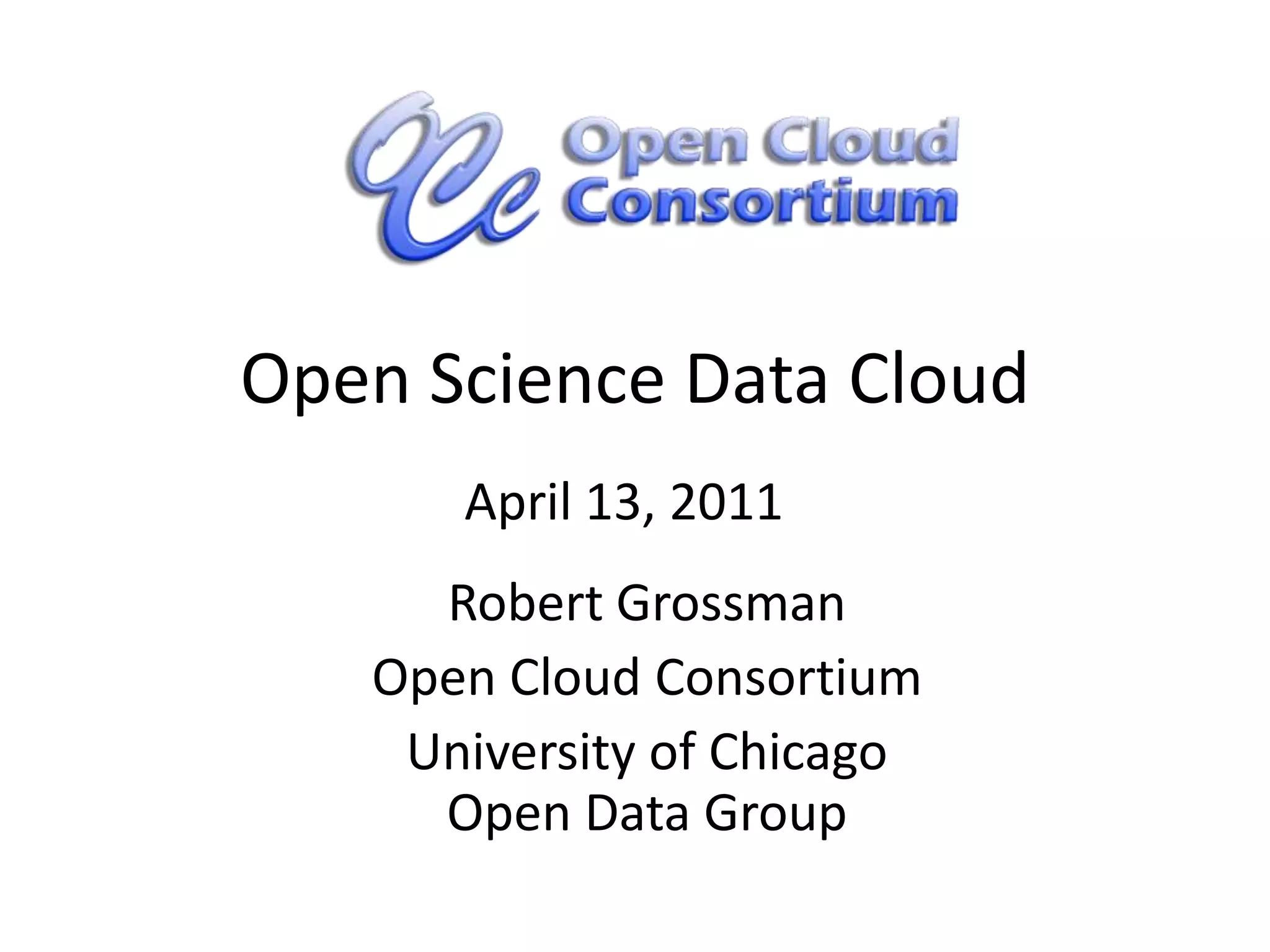 Open Science Data CloudApril 13, 2011Robert GrossmanOpen Cloud ConsortiumUniversity of ChicagoOpen Data Group