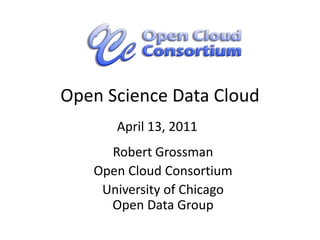 Open Science Data Cloud April 13, 2011 Robert Grossman Open Cloud Consortium University of ChicagoOpen Data Group 
