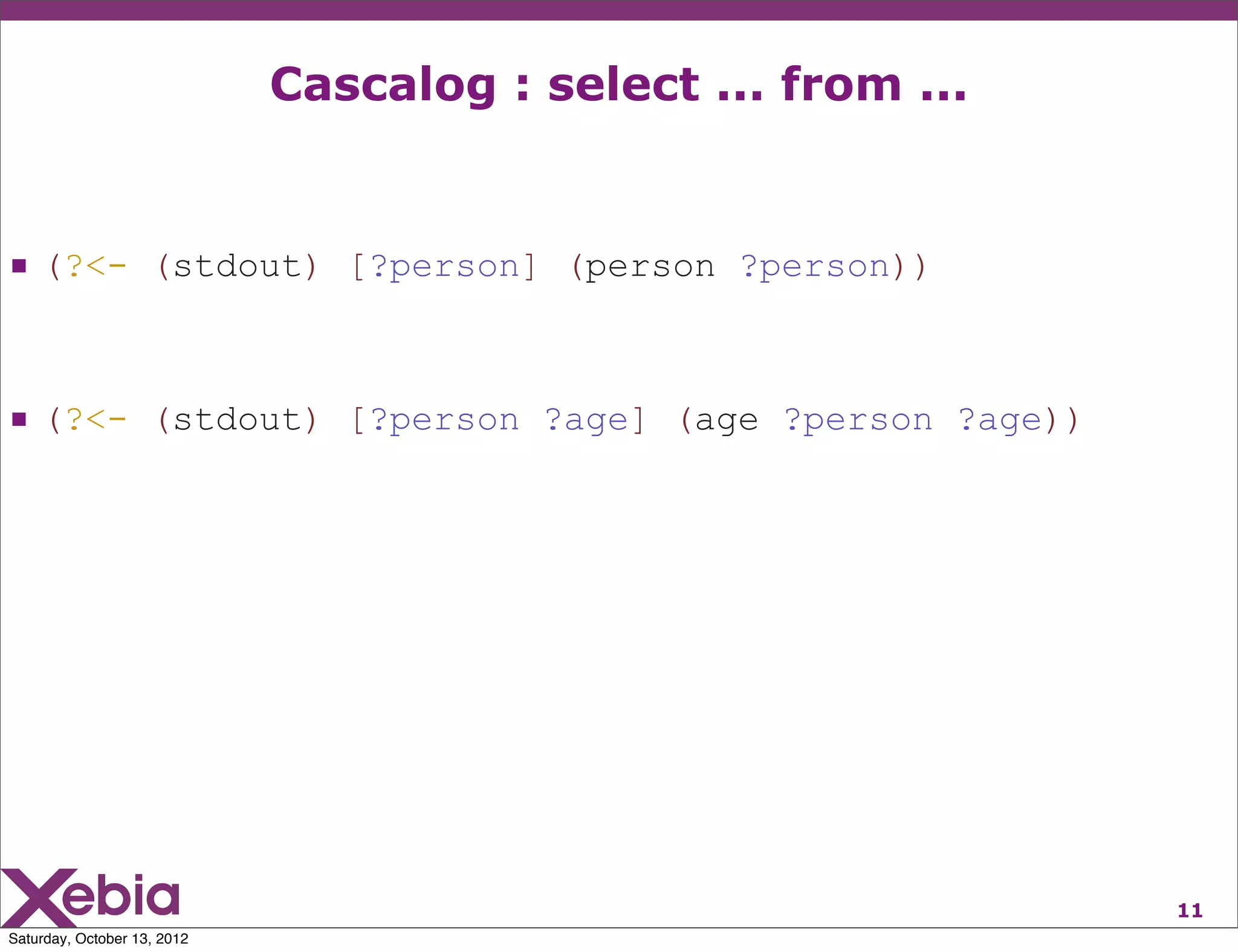 Cascalog : select ... from ...


 (?<- (stdout) [?person] (person ?person))


 (?<- (stdout) [?person ?age] (age ?person ?age))




                                                              11
Saturday, October 13, 2012
 