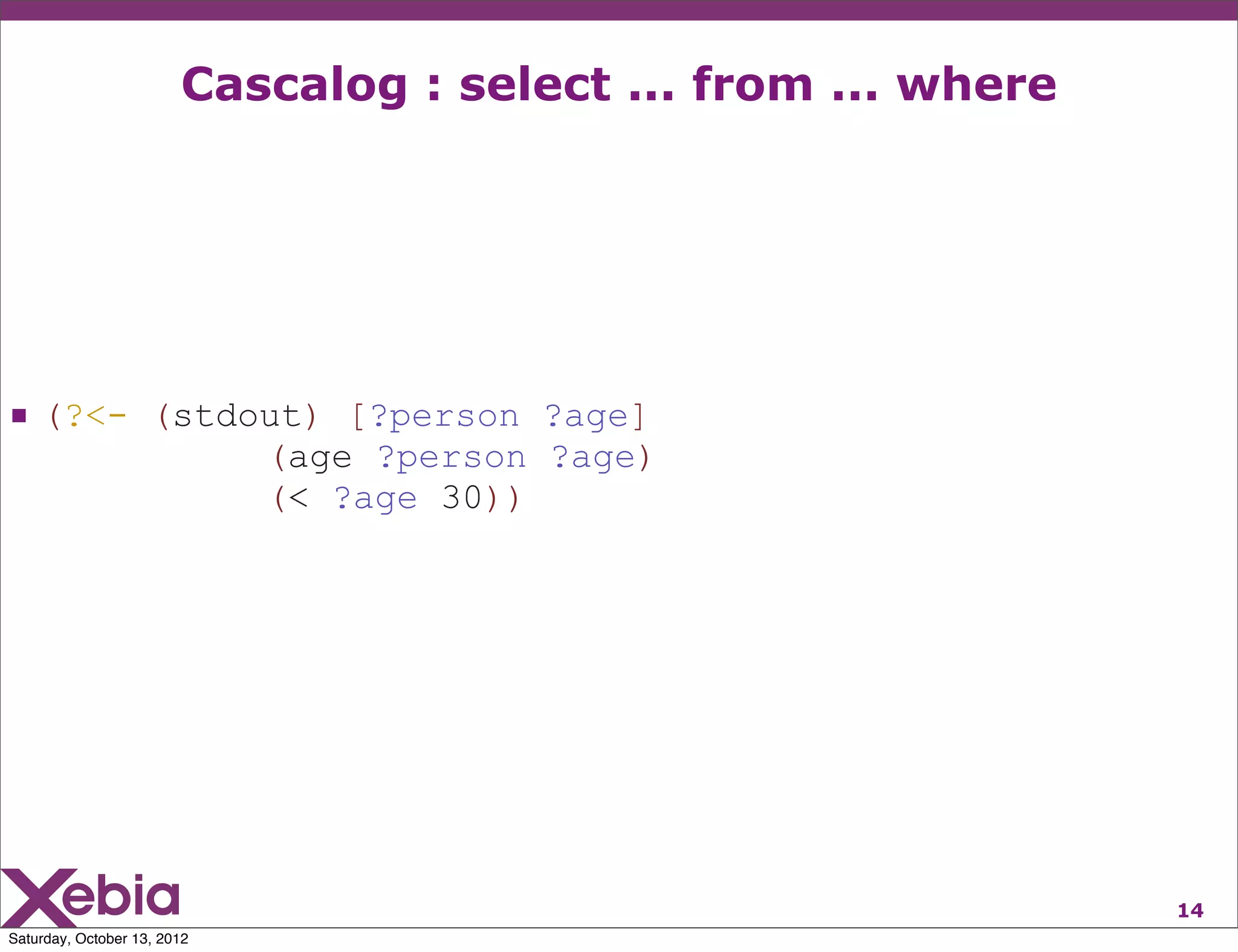 Cascalog : select ... from ... where




 (?<- (stdout) [?person ?age]
                             (age ?person ?age)
                             (< ?age 30))




                                                               14
Saturday, October 13, 2012
 