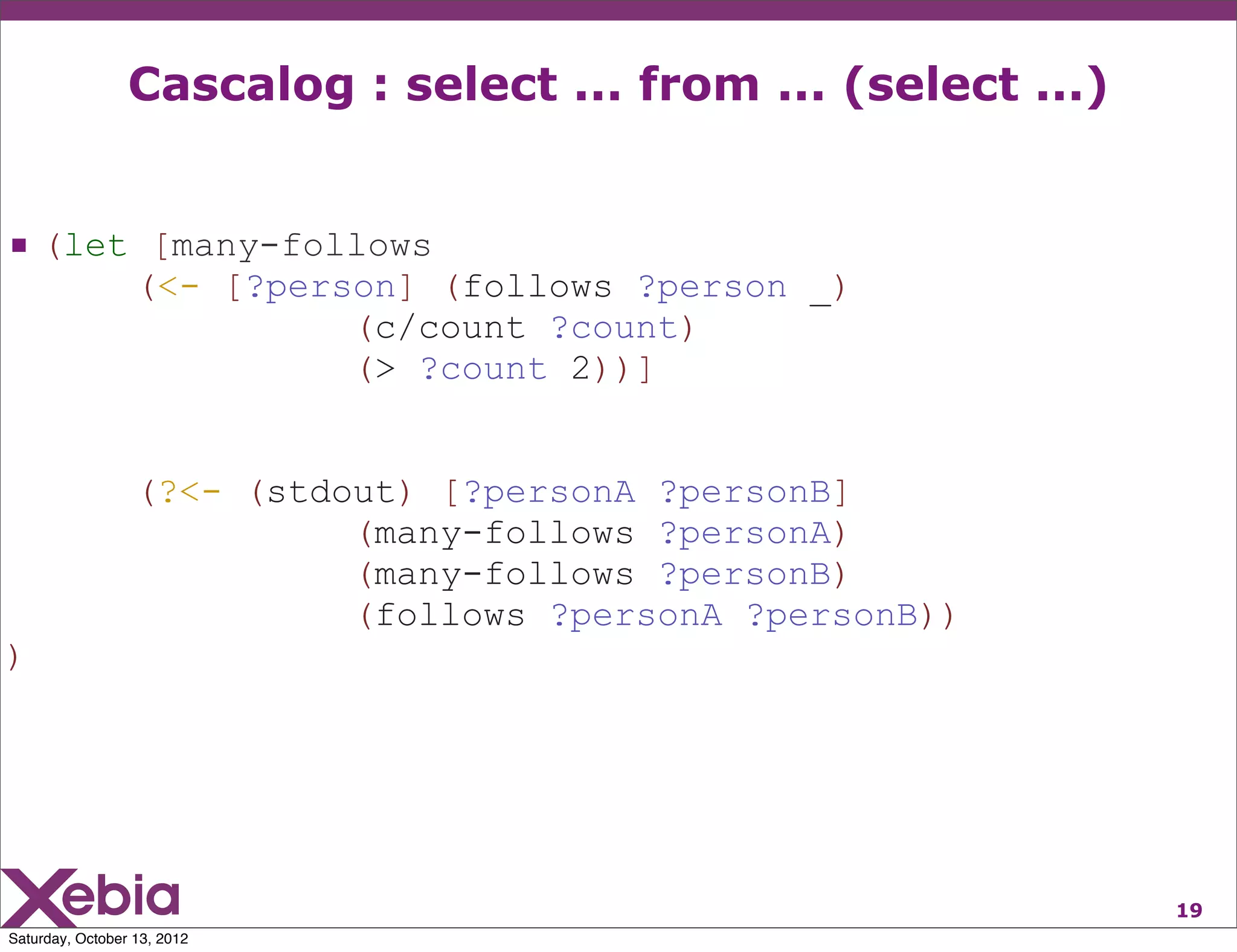Cascalog : select ... from ... (select ...)


 (let [many-follows
                  (<- [?person] (follows ?person _)
                            (c/count ?count)
                            (> ?count 2))]


                  (?<- (stdout) [?personA ?personB]
                            (many-follows ?personA)
                            (many-follows ?personB)
                            (follows ?personA ?personB))
)




                                                               19
Saturday, October 13, 2012
 