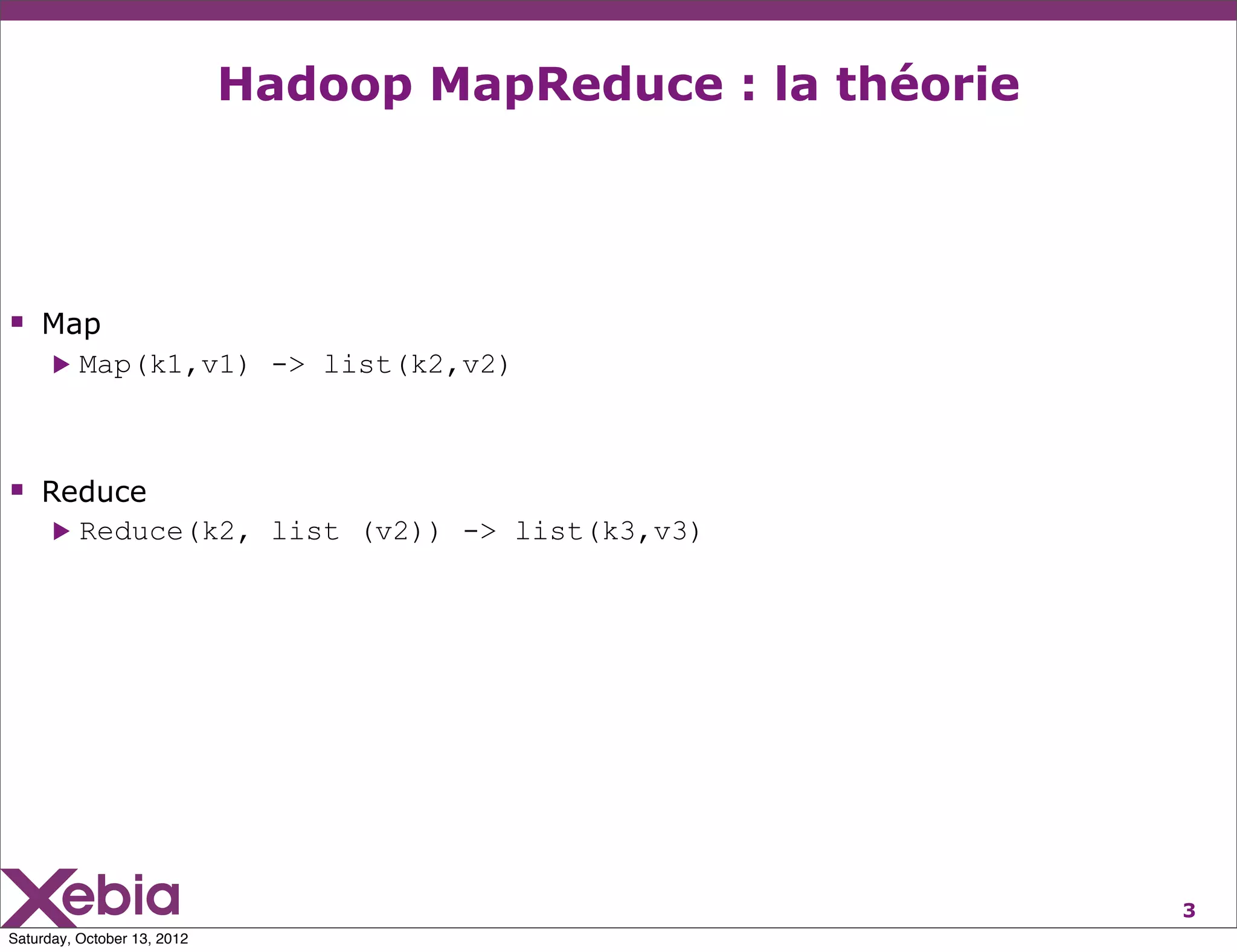 Hadoop MapReduce : la théorie




 Map
      ▶   Map(k1,v1) -> list(k2,v2)



 Reduce
      ▶   Reduce(k2, list (v2)) -> list(k3,v3)




                                                             3
Saturday, October 13, 2012
 