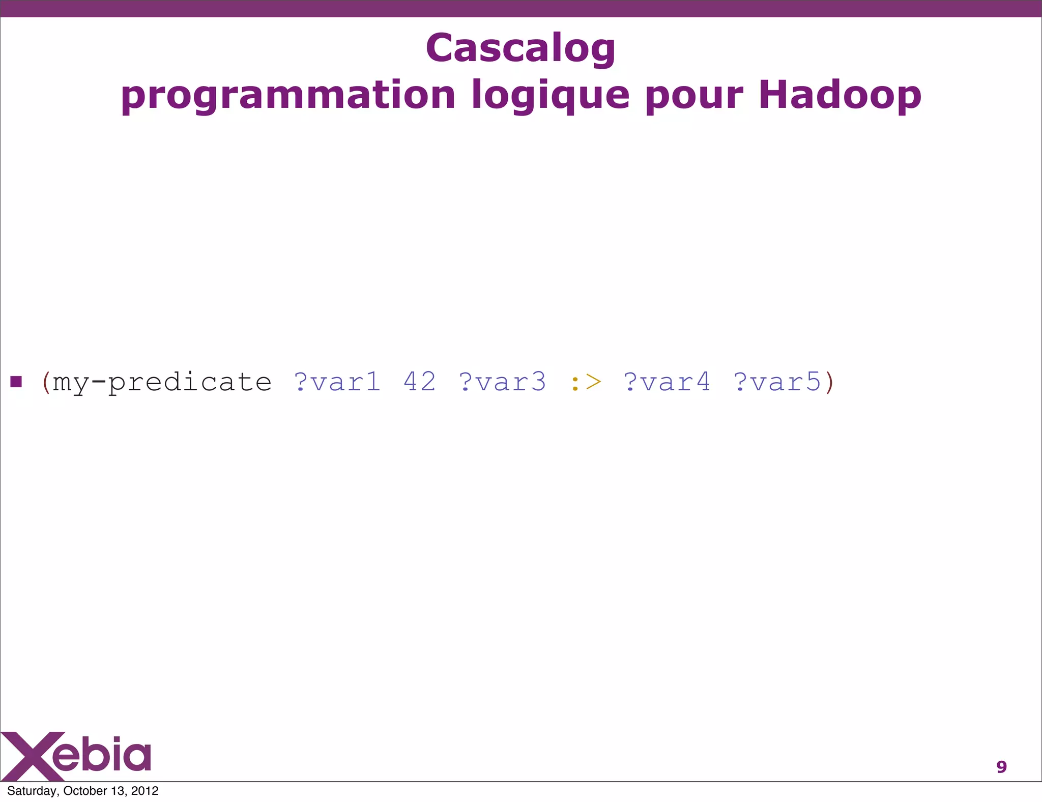 Cascalog
                   programmation logique pour Hadoop




 (my-predicate ?var1 42 ?var3 :> ?var4 ?var5)




                                                       9
Saturday, October 13, 2012
 