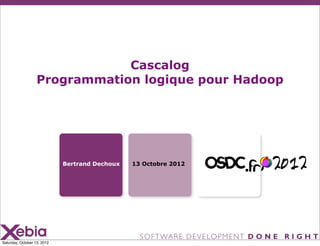 Cascalog
                   Programmation logique pour Hadoop




                             Bertrand Dechoux   13 Octobre 2012




Saturday, October 13, 2012
 