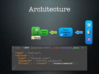 Architecture

                                    Twitter
                    Twitter        Streaming
                     River            API




$ curl -XPUT localhost:9200/_river/twitter/_meta -d '
{
   "type" : "twitter",
   "twitter" : {
     "user" : "twitter_user",
     "password" : "twitter_password",
     "filter" : { "tracks" : ["elasticsearch"] }
   }
}'
 