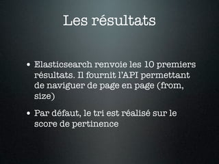Les résultats

• Elasticsearch renvoie les 10 premiers
  résultats. Il fournit l’API permettant
  de naviguer de page en page (from,
  size)
• Par défaut, le tri est réalisé sur le
  score de pertinence
 