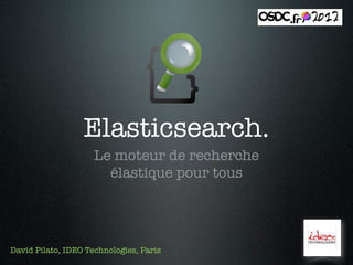 Elasticsearch.
                     Le moteur de recherche
                       élastique pour tous




David Pilato, IDEO Technologies, Paris
 