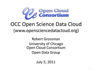 OCC Open Science Data Cloud(www.opensciencedatacloud.org) Robert Grossman University of ChicagoOpen Cloud Consortium Open Data Group July 5, 2011 1 