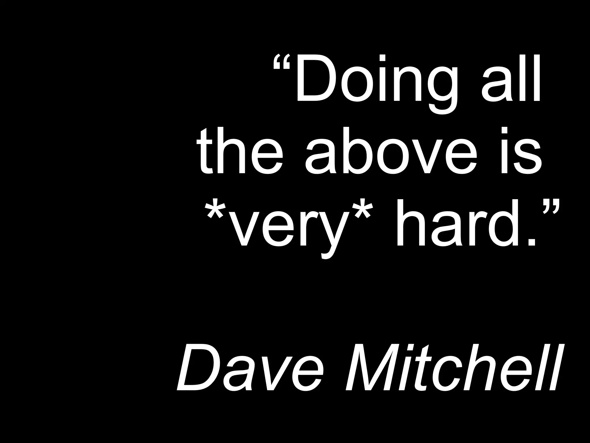 “Doing all
the above is
*very* hard.”

Dave Mitchell
 