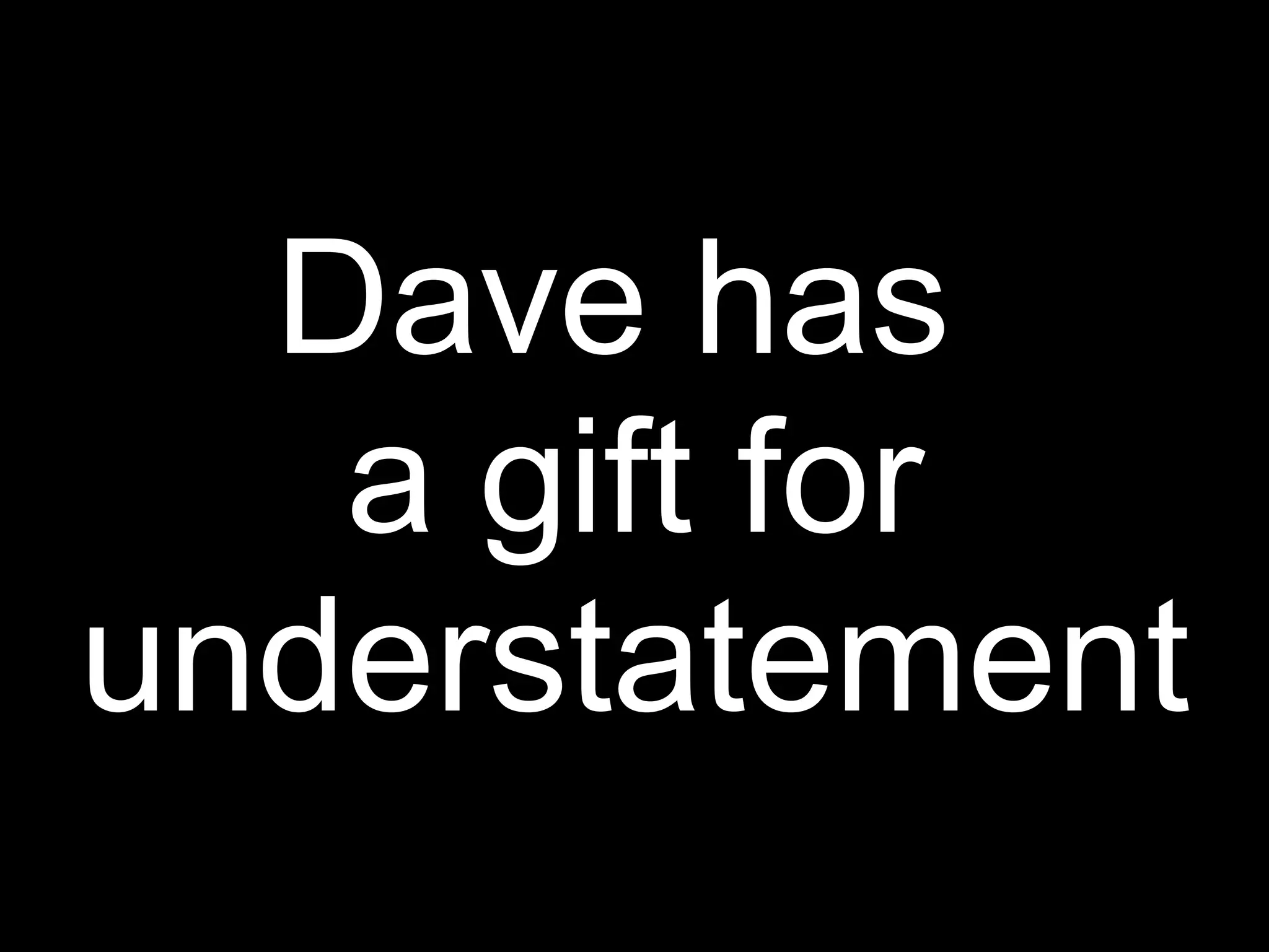 Dave has
   a gift for
understatement
 