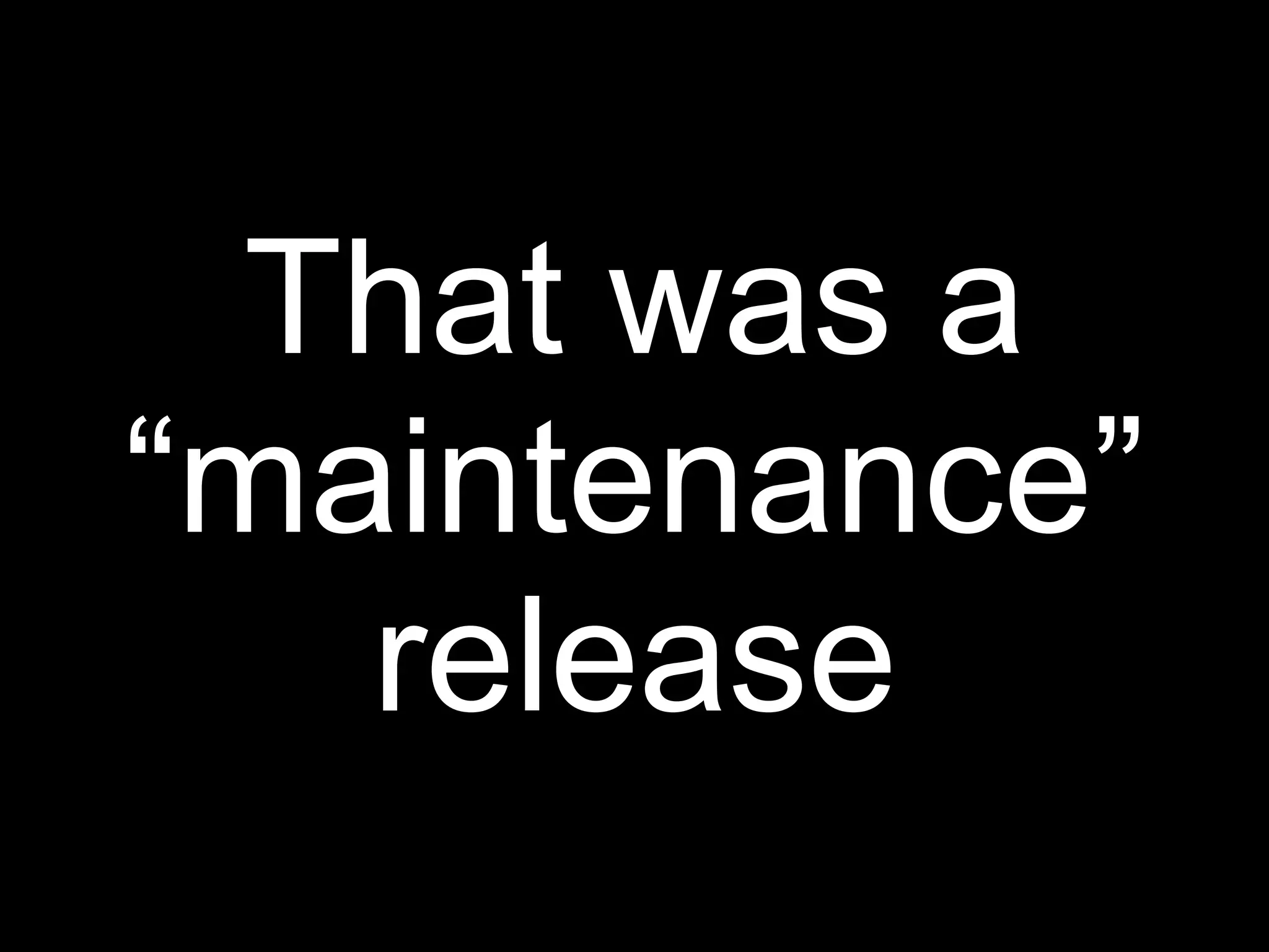 That was a
“maintenance”
   release
 