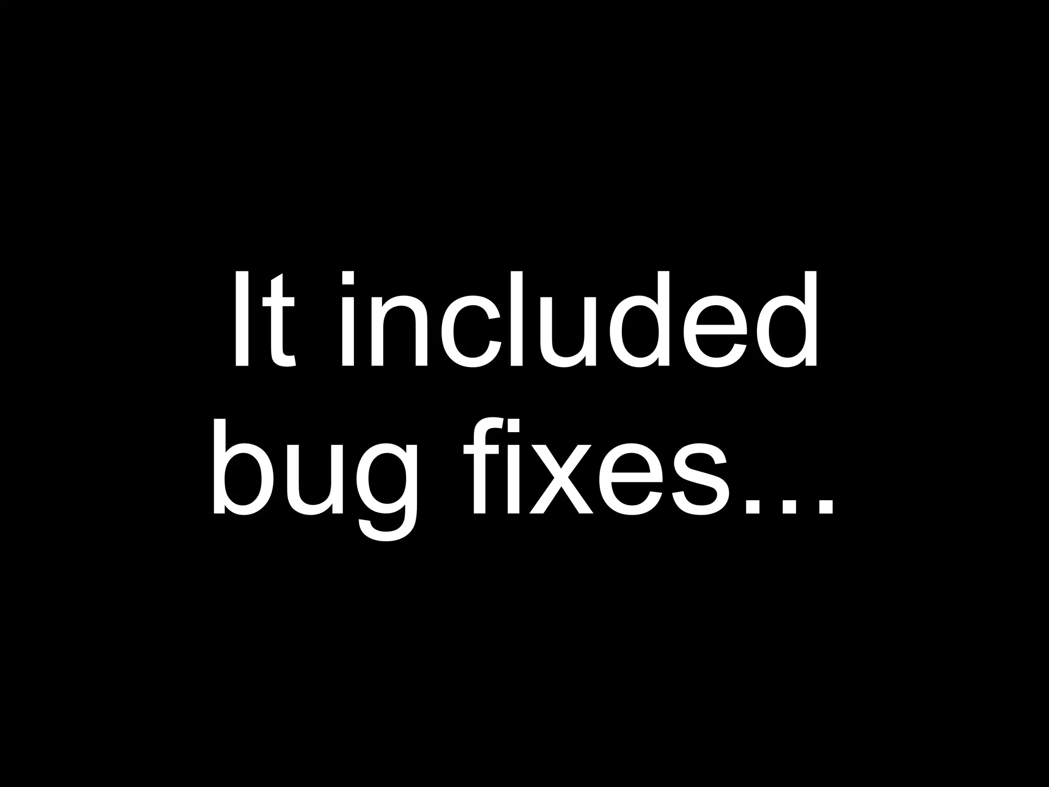 It included
bug fixes...
 
