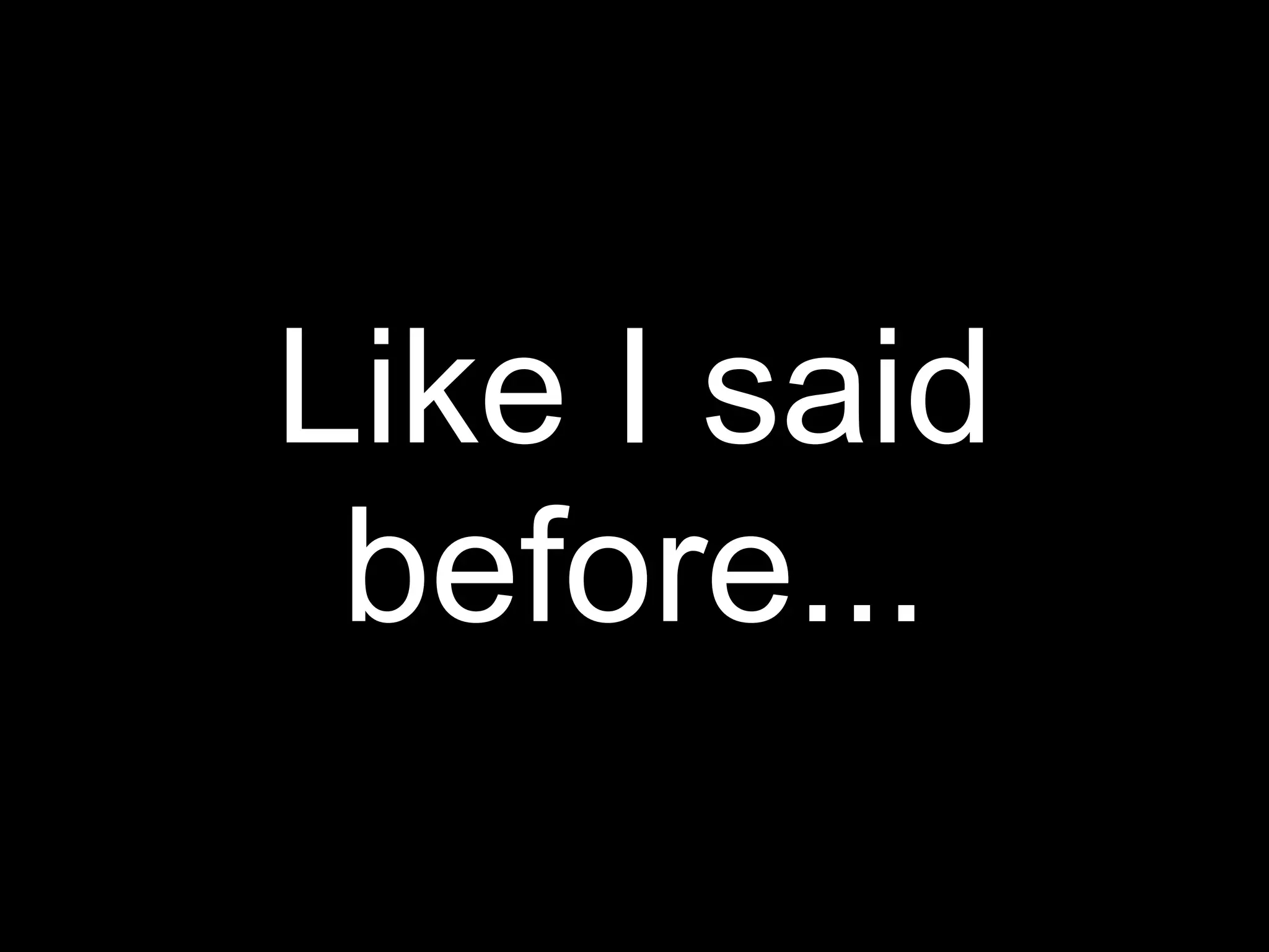 Like I said
 before...
 