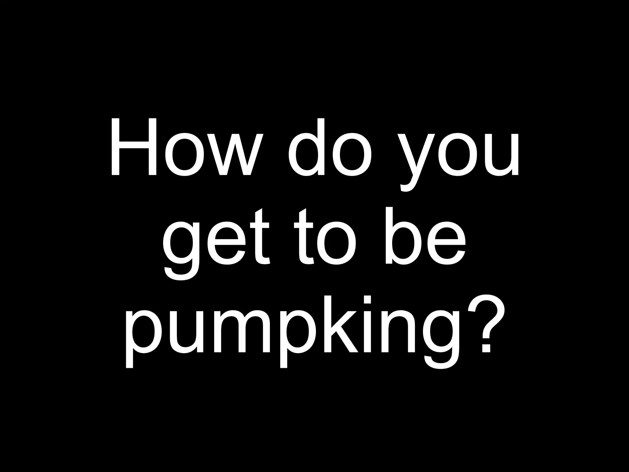 How do you
 get to be
pumpking?
 