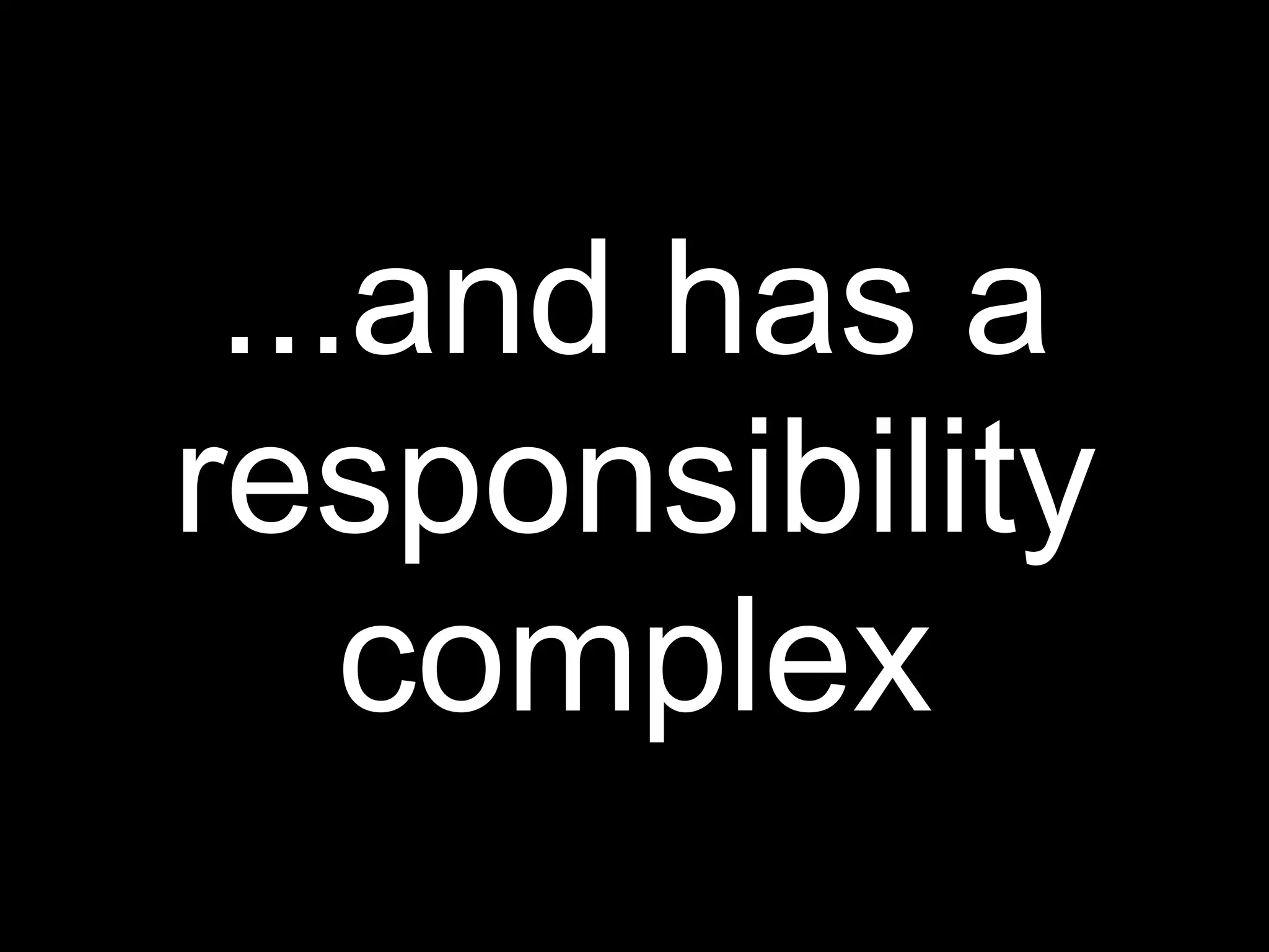 ...and has a
responsibility
    complex
 