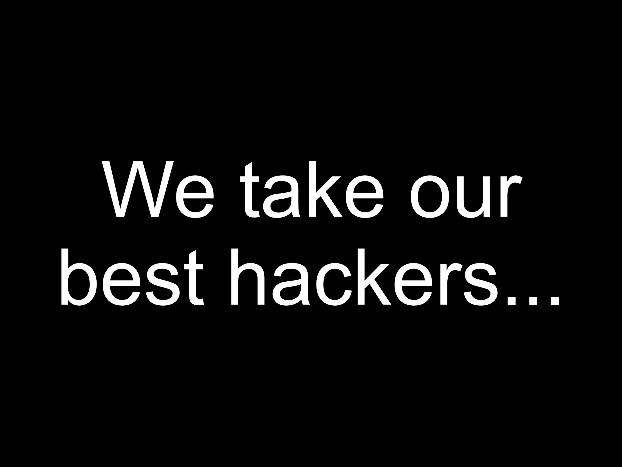 We take our
best hackers...
 