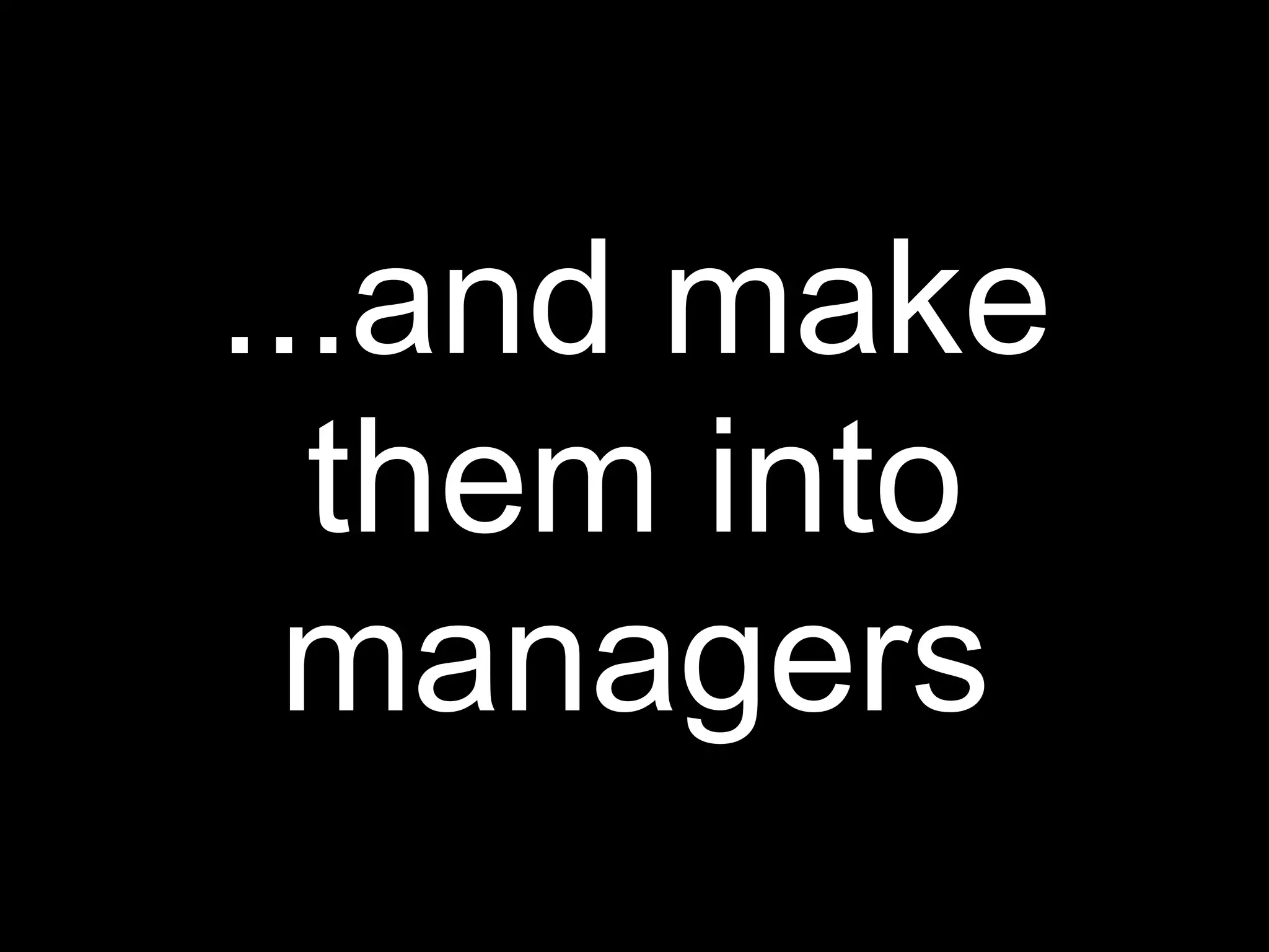 ...and make
  them into
 managers
 