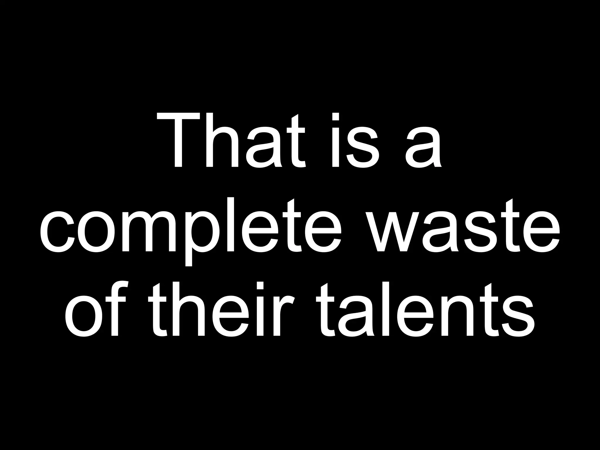 That is a
complete waste
 of their talents
 