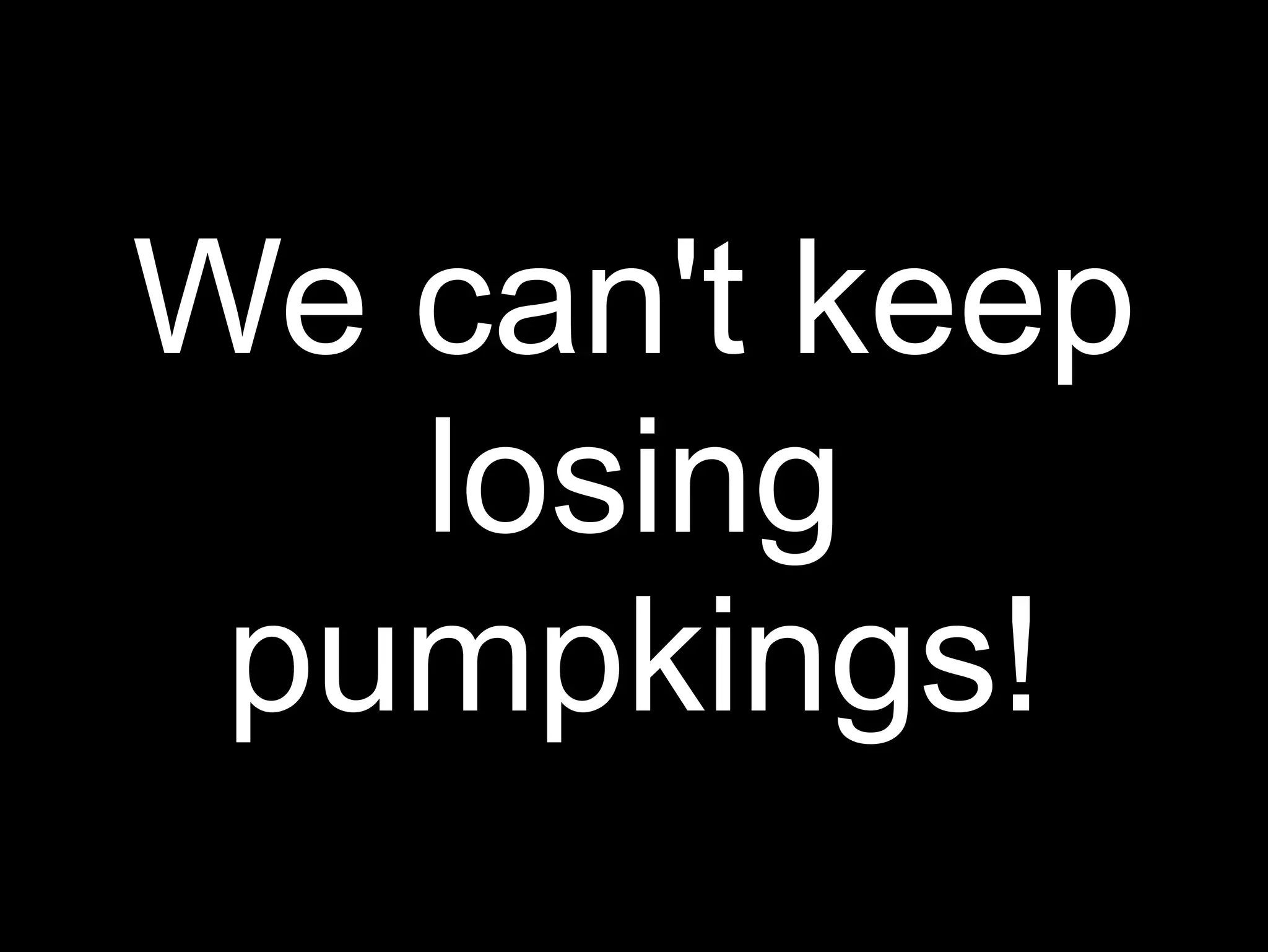We can't keep
   losing
 pumpkings!
 