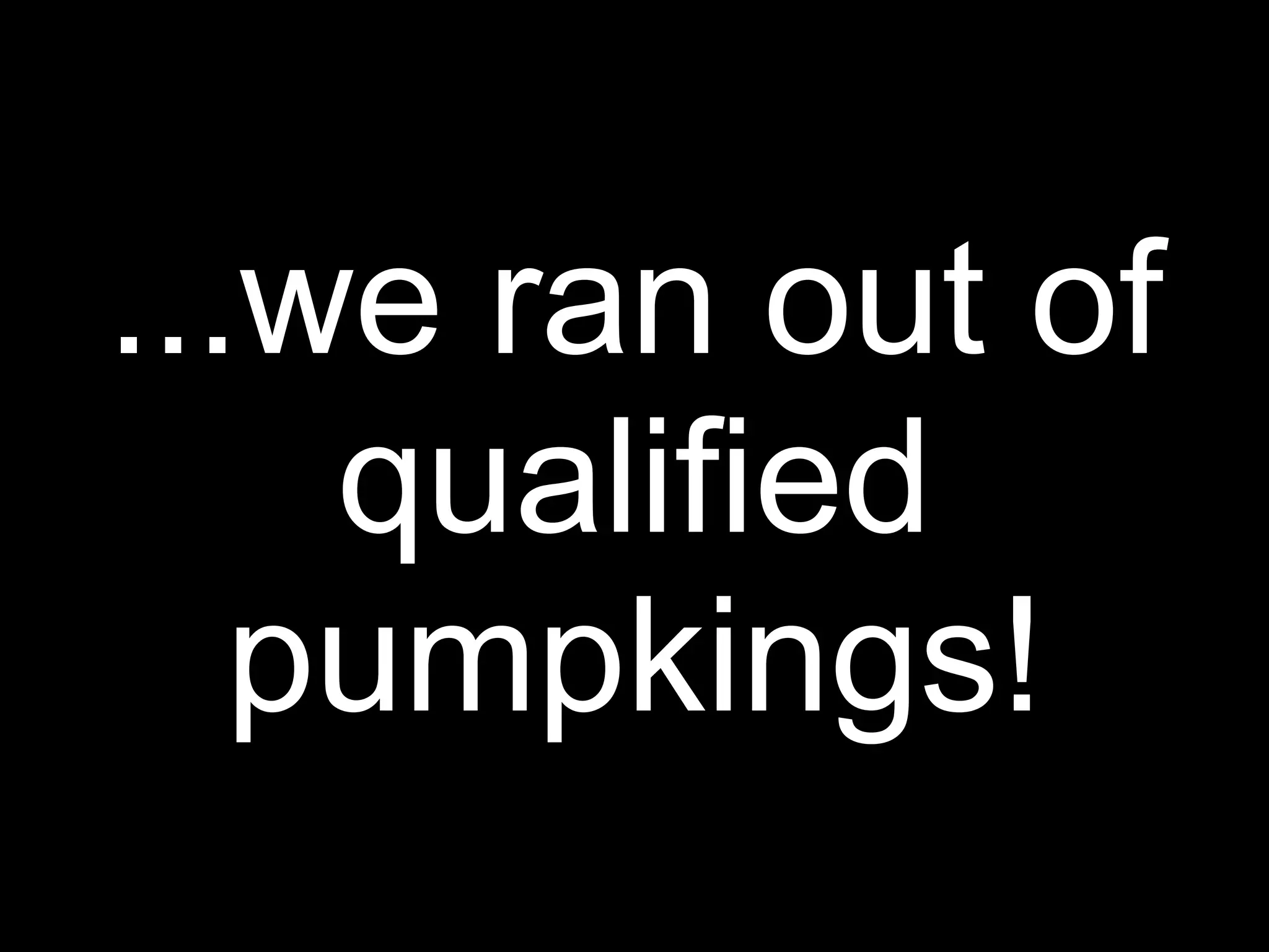 ...we ran out of
    qualified
   pumpkings!
 