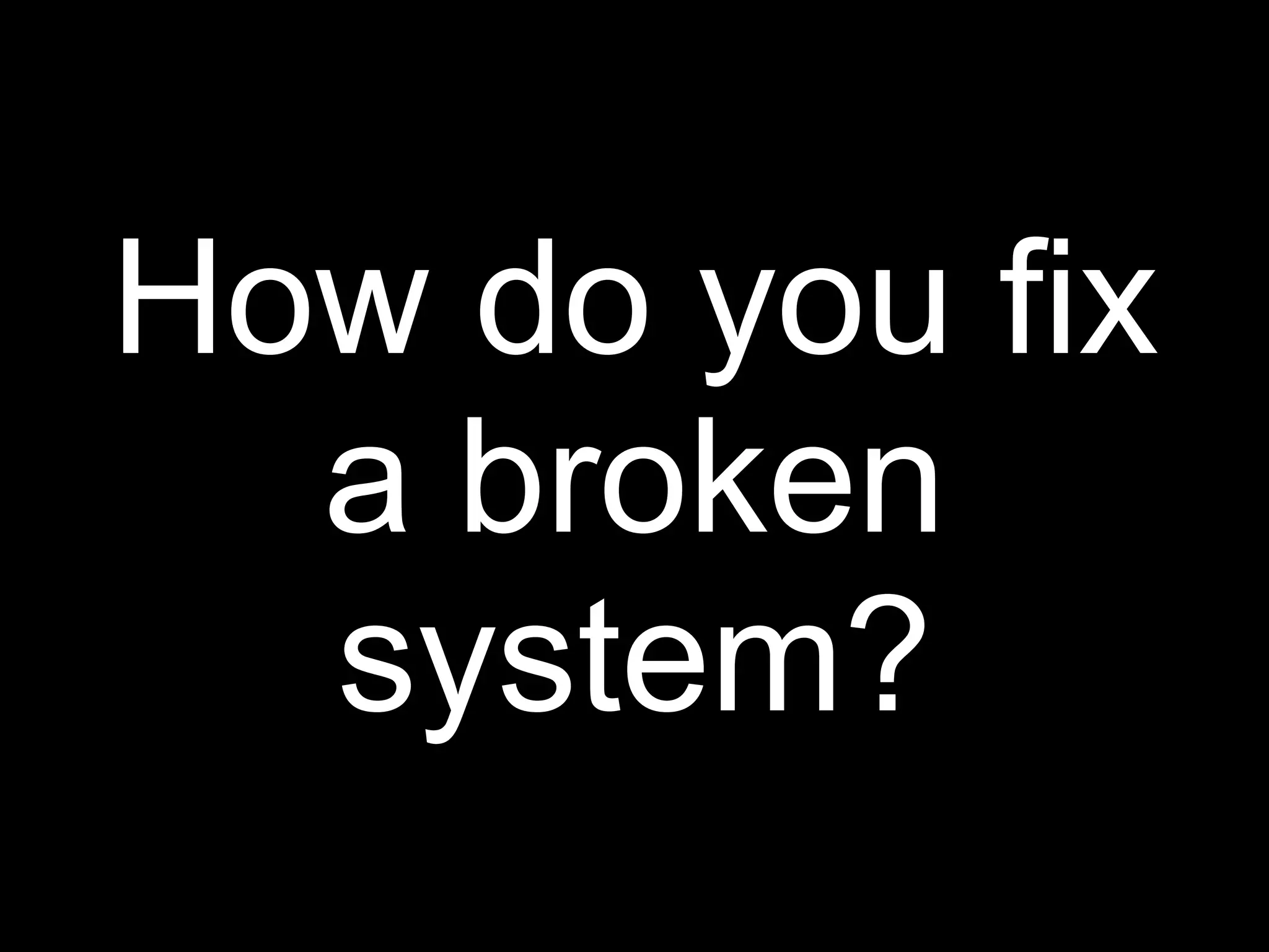 How do you fix
  a broken
  system?
 