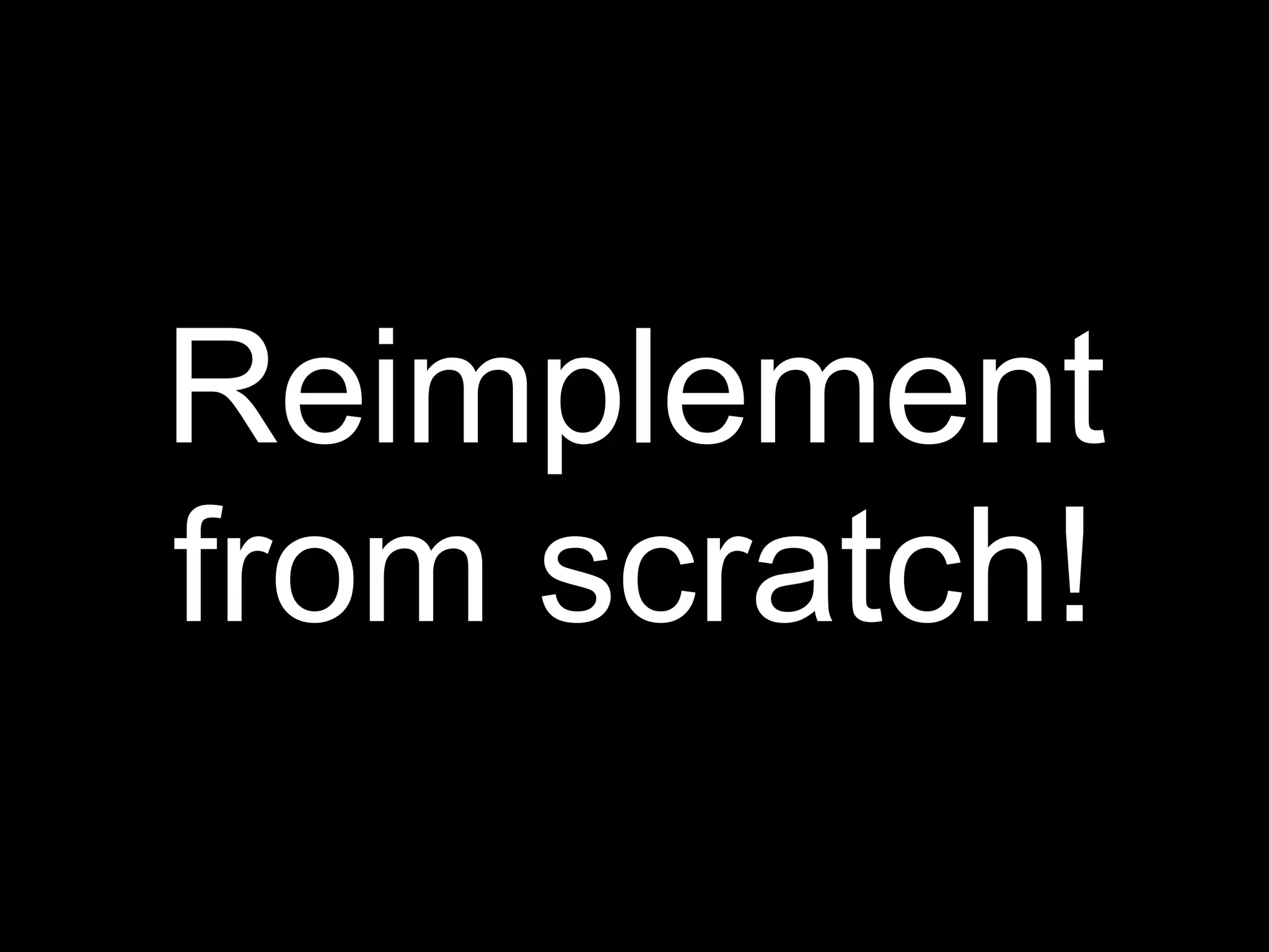 Reimplement
from scratch!
 