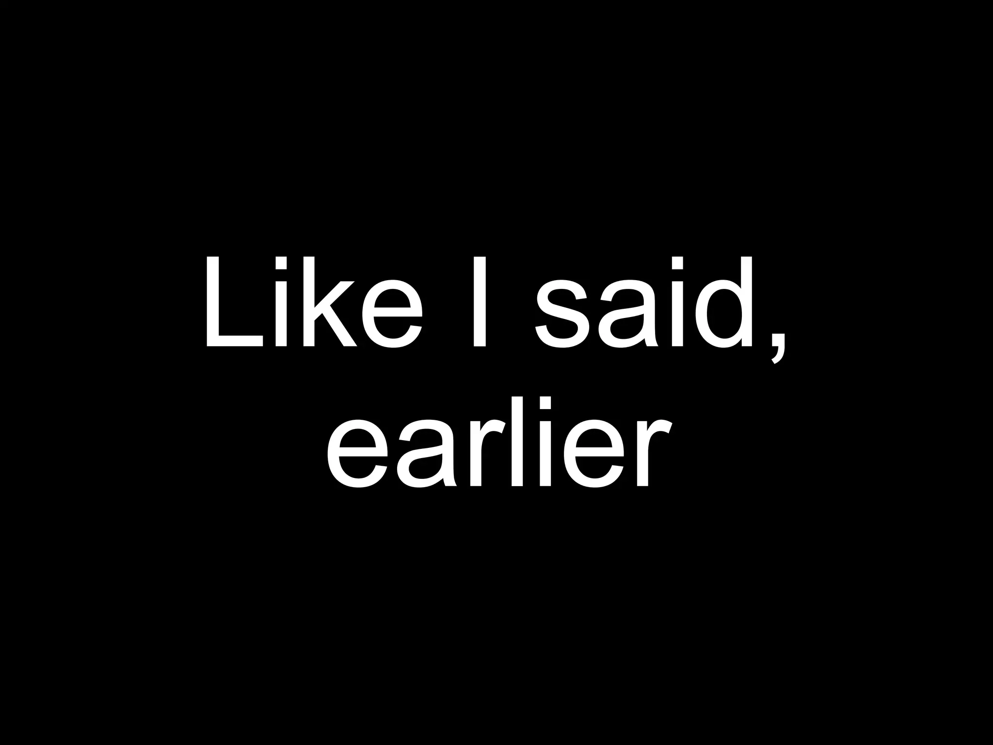 Like I said,
  earlier
 